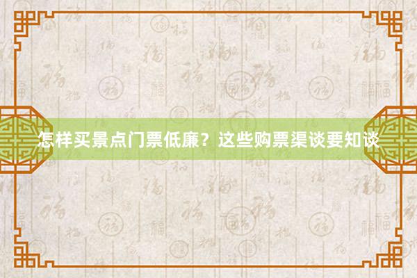 怎样买景点门票低廉？这些购票渠谈要知谈